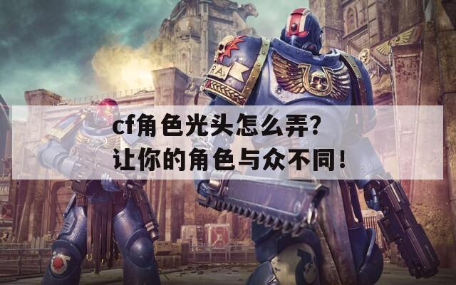 cf角色光頭怎么弄？讓你的角色與眾不同！