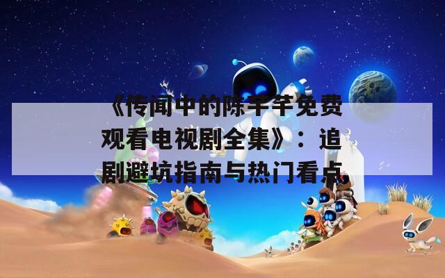 《傳聞中的陳芊芊免費(fèi)觀看電視劇全集》：追劇避坑指南與熱門看點(diǎn)