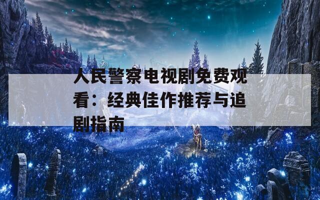 人民警察電視劇免費觀看：經(jīng)典佳作推薦與追劇指南