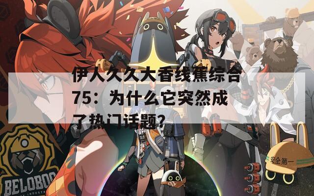 伊人久久大香線蕉綜合75：為什么它突然成了熱門話題？