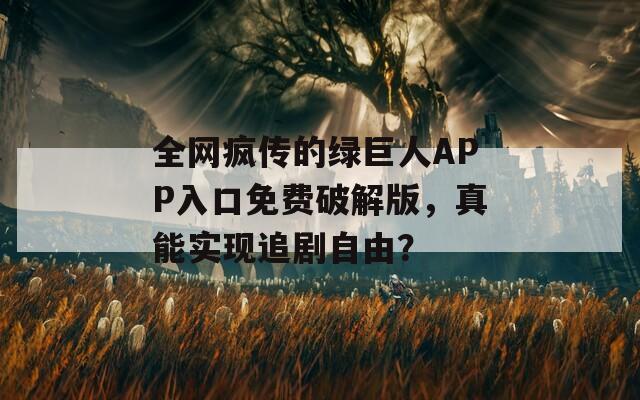 全網(wǎng)瘋傳的綠巨人APP入口免費破解版，真能實現(xiàn)追劇自由？