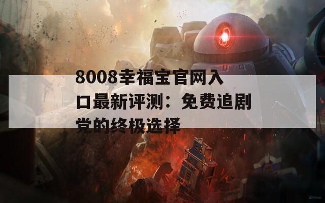 8008幸福寶官網(wǎng)入口最新評測：免費(fèi)追劇黨的終極選擇