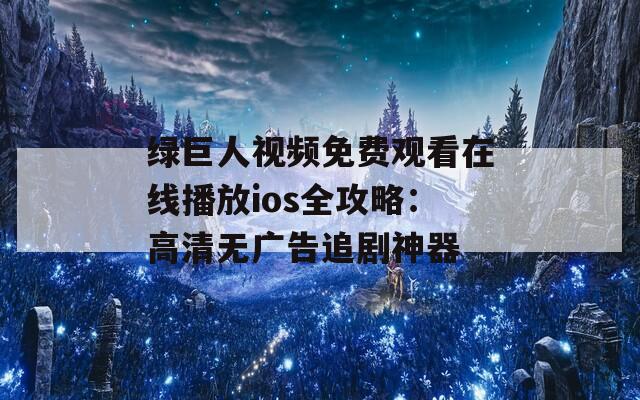 綠巨人視頻免費(fèi)觀看在線播放ios全攻略：高清無廣告追劇神器