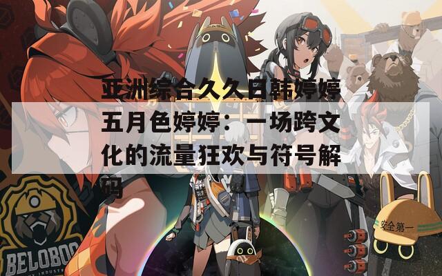 亞洲綜合久久日韓婷婷五月色婷婷：一場(chǎng)跨文化的流量狂歡與符號(hào)解碼