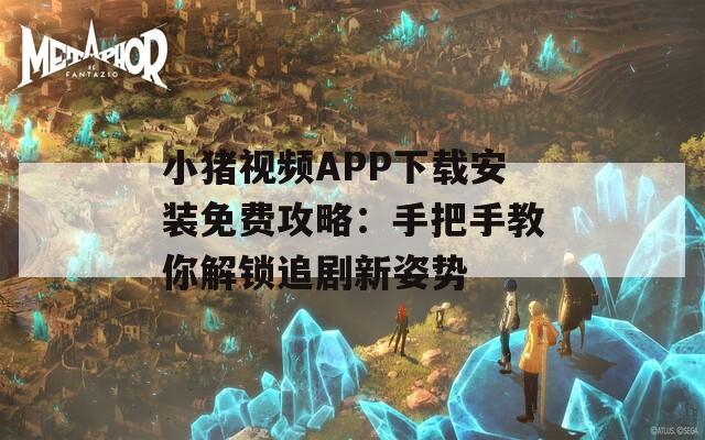 小豬視頻APP下載安裝免費(fèi)攻略：手把手教你解鎖追劇新姿勢(shì)