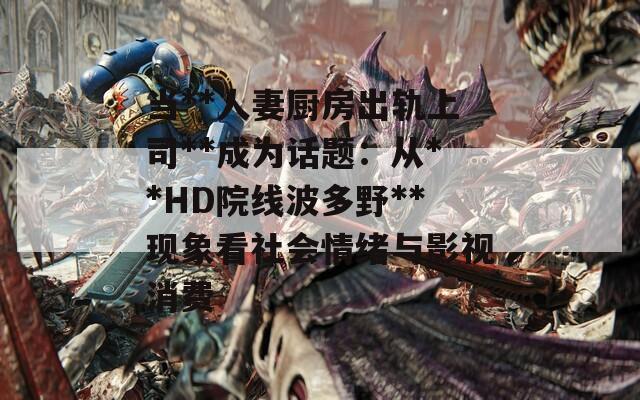 當(dāng)**人妻廚房出軌上司**成為話題：從**HD院線波多野**現(xiàn)象看社會(huì)情緒與影視消費(fèi)