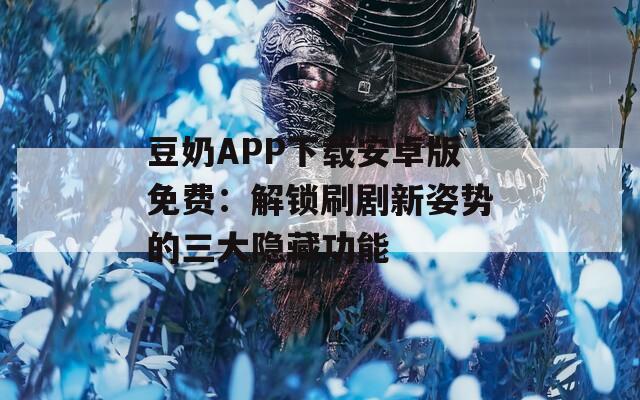 豆奶APP下載安卓版免費(fèi)：解鎖刷劇新姿勢(shì)的三大隱藏功能