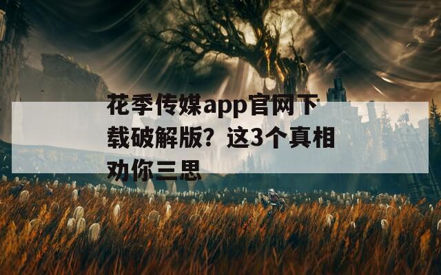 花季傳媒app官網(wǎng)下載破解版？這3個真相勸你三思