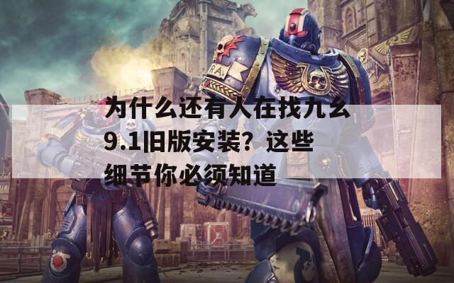 為什么還有人在找九幺9.1舊版安裝？這些細(xì)節(jié)你必須知道