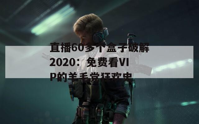 直播60多個(gè)盒子破解2020：免費(fèi)看VIP的羊毛黨狂歡史