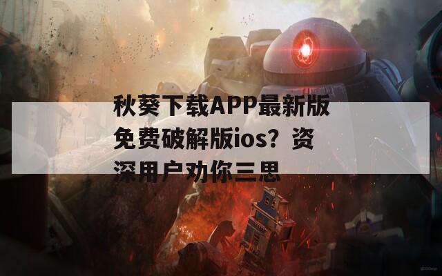 秋葵下載APP最新版免費(fèi)破解版ios？資深用戶勸你三思