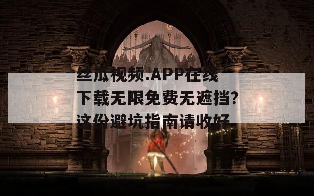絲瓜視頻.APP在線下載無(wú)限免費(fèi)無(wú)遮擋？這份避坑指南請(qǐng)收好