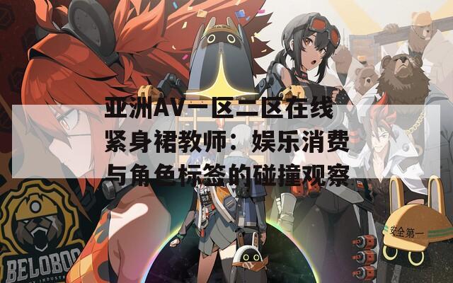 亞洲AV一區(qū)二區(qū)在線緊身裙教師：娛樂(lè)消費(fèi)與角色標(biāo)簽的碰撞觀察