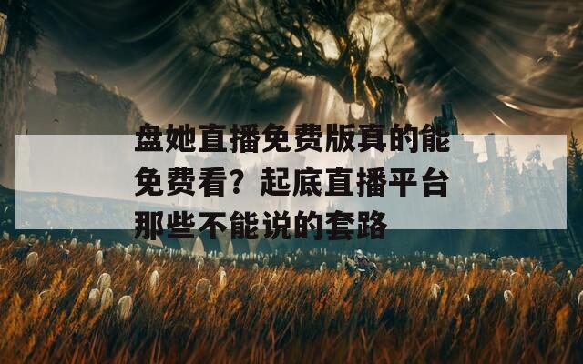 盤她直播免費版真的能免費看？起底直播平臺那些不能說的套路