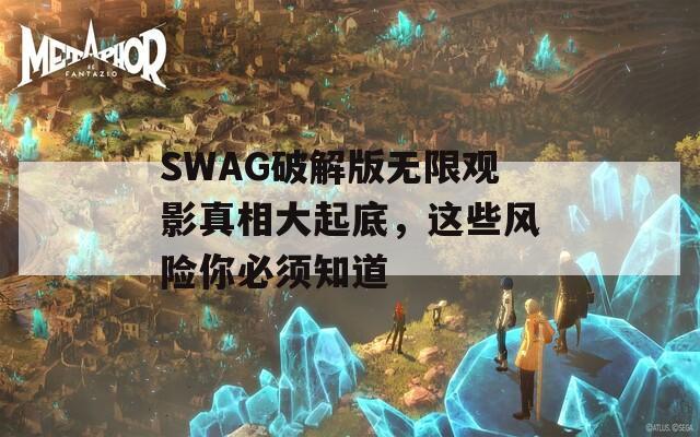 SWAG破解版無限觀影真相大起底，這些風(fēng)險你必須知道