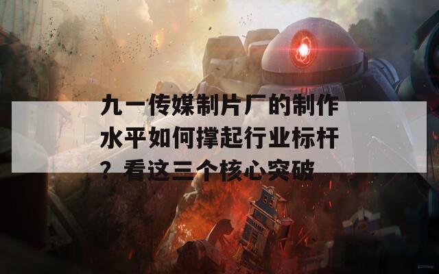 九一傳媒制片廠的制作水平如何撐起行業(yè)標(biāo)桿？看這三個(gè)核心突破