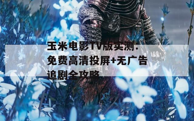 玉米電影TV版實(shí)測：免費(fèi)高清投屏+無廣告追劇全攻略