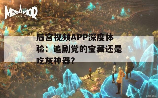 后宮視頻APP深度體驗(yàn)：追劇黨的寶藏還是吃灰神器？