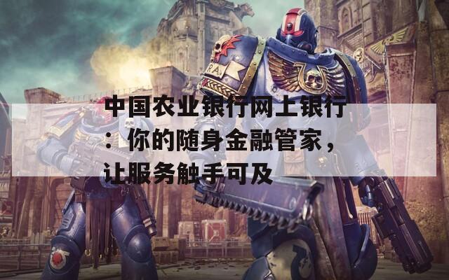 中國農(nóng)業(yè)銀行網(wǎng)上銀行：你的隨身金融管家，讓服務(wù)觸手可及