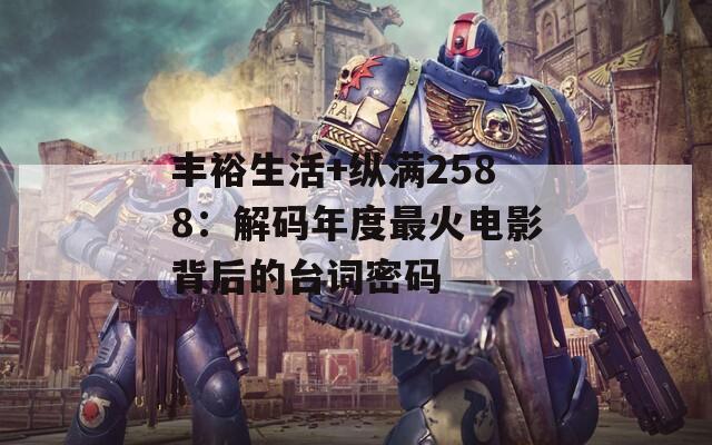 豐裕生活+縱滿2588：解碼年度最火電影背后的臺詞密碼