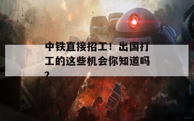 中鐵直接招工！出國打工的這些機會你知道嗎？