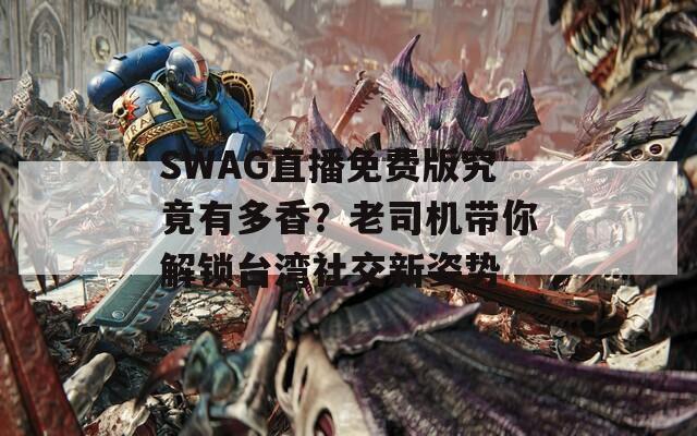SWAG直播免費版究竟有多香？老司機帶你解鎖臺灣社交新姿勢