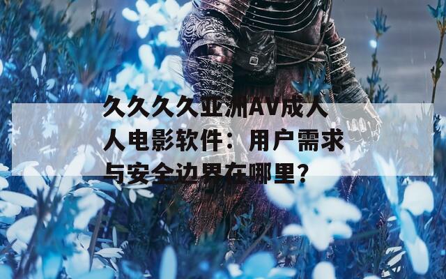 久久久久亞洲AV成人人電影軟件：用戶需求與安全邊界在哪里？