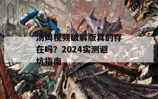 湯姆視頻破解版真的存在嗎？2024實測避坑指南