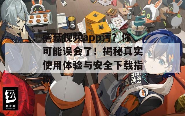 蘑菇視頻app污？你可能誤會了！揭秘真實使用體驗與安全下載指南