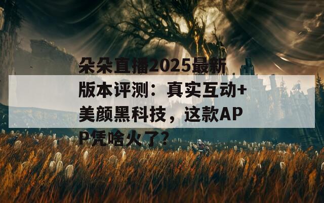 朵朵直播2025最新版本評(píng)測(cè)：真實(shí)互動(dòng)+美顏黑科技，這款A(yù)PP憑啥火了？