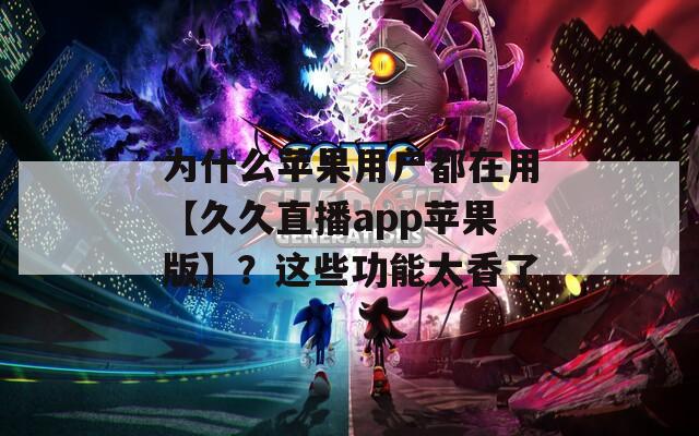 為什么蘋果用戶都在用【久久直播app蘋果版】？這些功能太香了