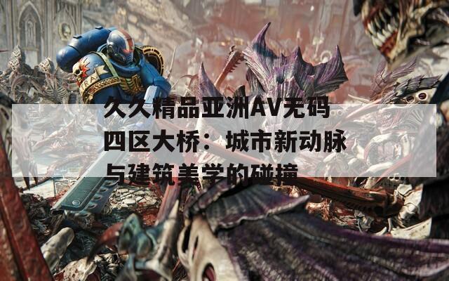 久久精品亞洲AV無(wú)碼四區(qū)大橋：城市新動(dòng)脈與建筑美學(xué)的碰撞