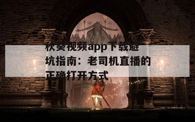 秋葵視頻app下載避坑指南：老司機(jī)直播的正確打開方式