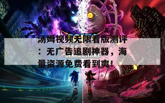 湯姆視頻無限看版測評：無廣告追劇神器，海量資源免費看到爽！