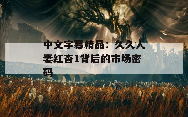 中文字幕精品：久久人妻紅杏1背后的市場(chǎng)密碼