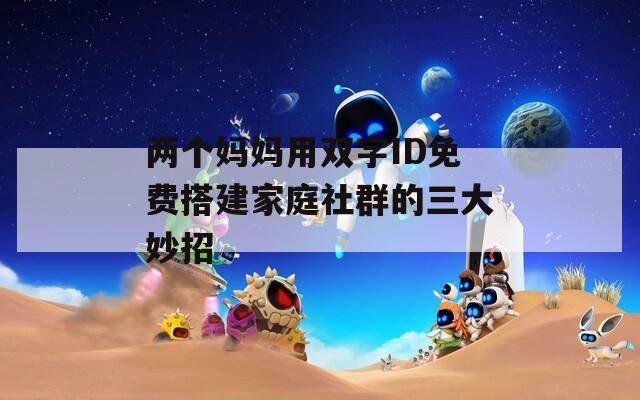 兩個(gè)媽媽用雙字ID免費(fèi)搭建家庭社群的三大妙招