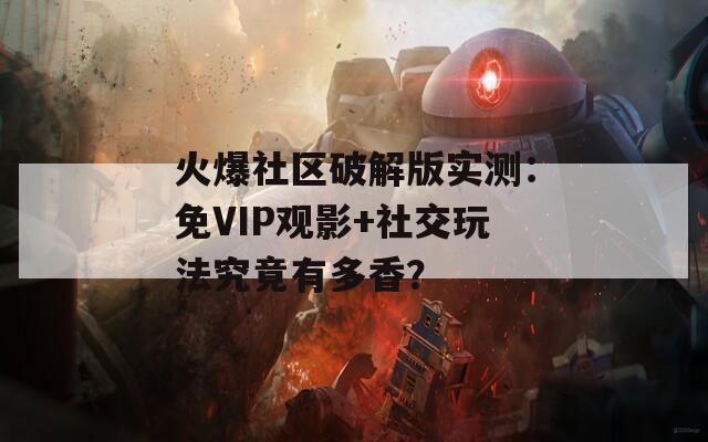 火爆社區(qū)破解版實(shí)測(cè)：免VIP觀影+社交玩法究竟有多香？