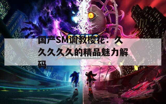 國(guó)產(chǎn)SM調(diào)教櫻花：久久久久久的精品魅力解碼