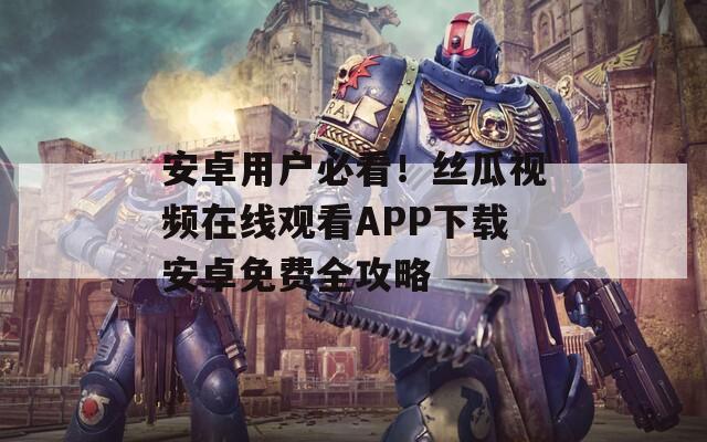 安卓用戶必看！絲瓜視頻在線觀看APP下載安卓免費(fèi)全攻略