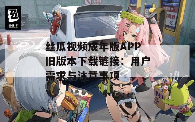 絲瓜視頻成年版APP舊版本下載鏈接：用戶需求與注意事項
