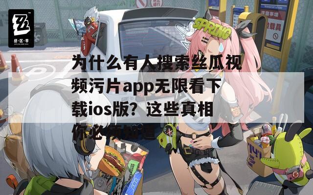 為什么有人搜索絲瓜視頻污片app無限看下載ios版？這些真相你必須知道