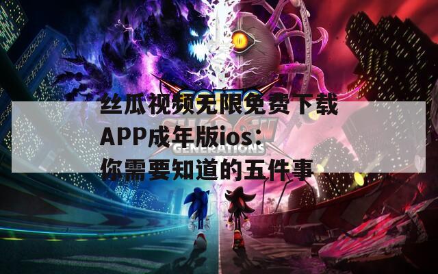 絲瓜視頻無(wú)限免費(fèi)下載APP成年版ios：你需要知道的五件事