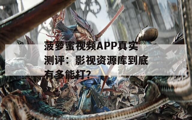 菠蘿蜜視頻APP真實(shí)測評：影視資源庫到底有多能打？