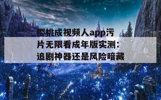 櫻桃成視頻人app污片無限看成年版實(shí)測：追劇神器還是風(fēng)險(xiǎn)暗藏？