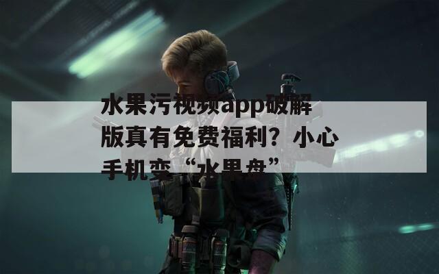 水果污視頻app破解版真有免費福利？小心手機變“水果盤”