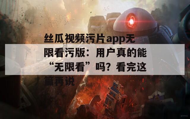 絲瓜視頻污片app無限看污版：用戶真的能“無限看”嗎？看完這篇再說