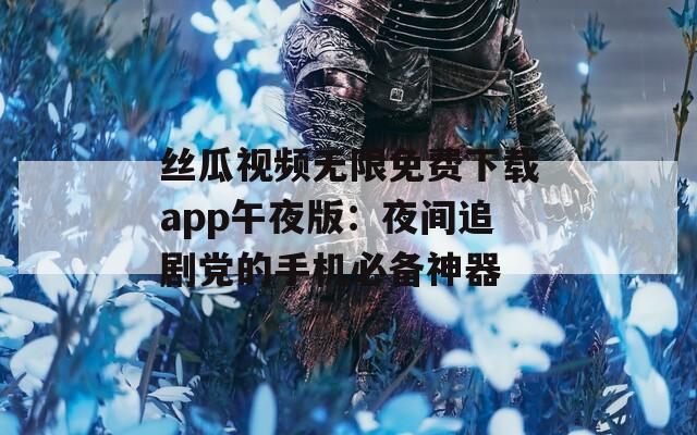 絲瓜視頻無(wú)限免費(fèi)下載app午夜版：夜間追劇黨的手機(jī)必備神器