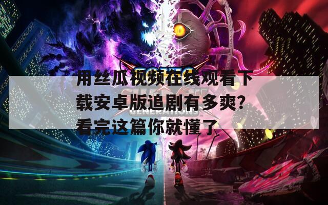 用絲瓜視頻在線觀看下載安卓版追劇有多爽？看完這篇你就懂了