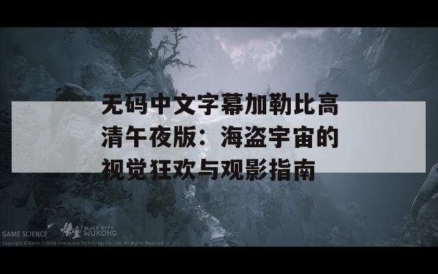無(wú)碼中文字幕加勒比高清午夜版：海盜宇宙的視覺(jué)狂歡與觀影指南